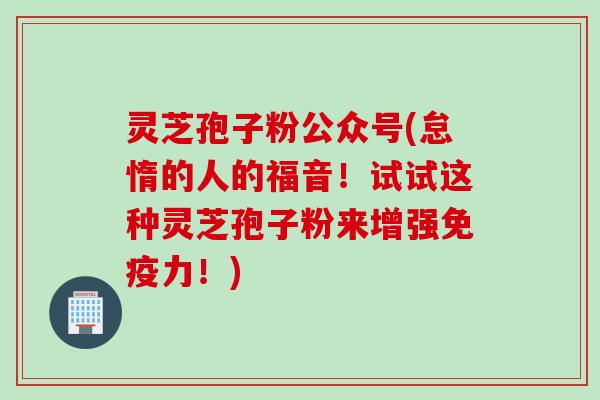 灵芝孢子粉公众号(怠惰的人的福音！试试这种灵芝孢子粉来增强免疫力！)