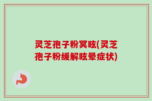 灵芝孢子粉冥眩(灵芝孢子粉缓解眩晕症状)