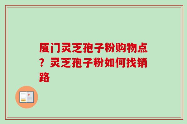 厦门灵芝孢子粉购物点?灵芝孢子粉如何找销路