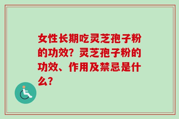 女性长期吃灵芝孢子粉的功效？灵芝孢子粉的功效、作用及禁忌是什么？