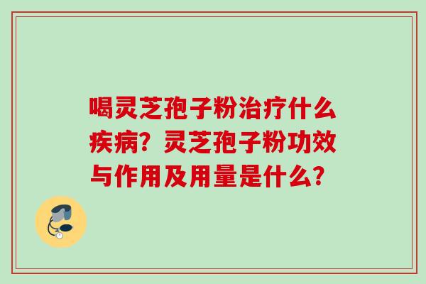 喝灵芝孢子粉治疗什么疾病？灵芝孢子粉功效与作用及用量是什么？