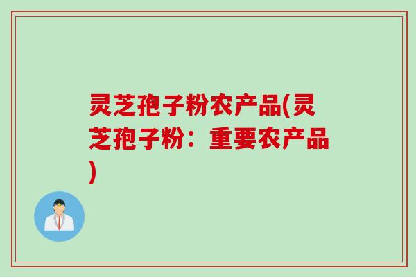 灵芝孢子粉农产品(灵芝孢子粉：重要农产品)