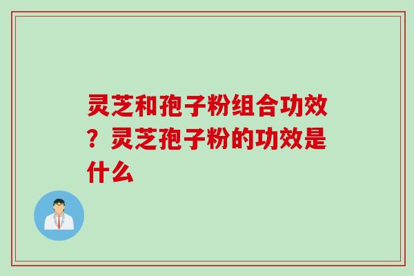 灵芝和孢子粉组合功效？灵芝孢子粉的功效是什么