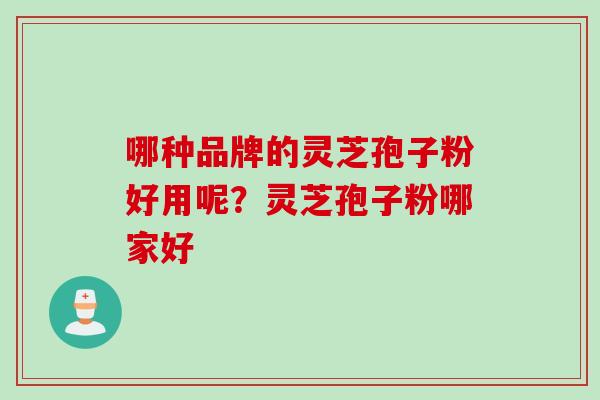 哪种品牌的灵芝孢子粉好用呢？灵芝孢子粉哪家好