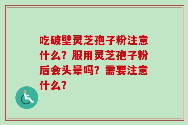 吃破壁灵芝孢子粉注意什么？服用灵芝孢子粉后会头晕吗？需要注意什么？