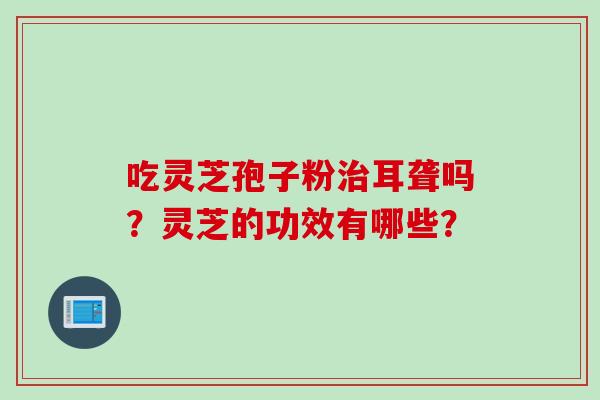 吃灵芝孢子粉治耳聋吗？灵芝的功效有哪些？