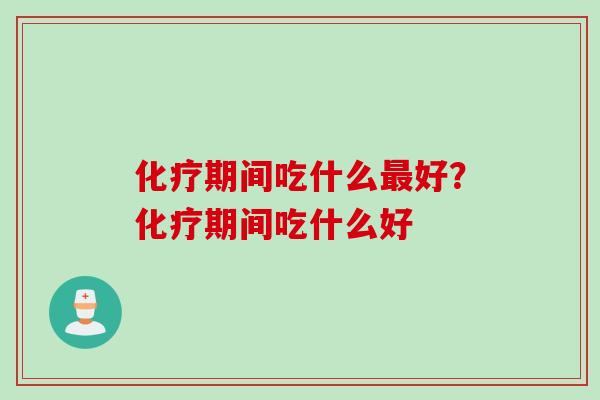 化疗期间吃什么最好?化疗期间吃什么好