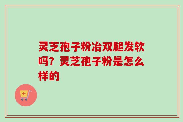 灵芝孢子粉冶双腿发软吗？灵芝孢子粉是怎么样的