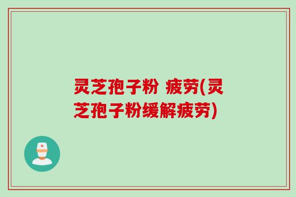 灵芝孢子粉 疲劳(灵芝孢子粉缓解疲劳)