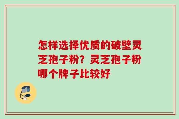 怎样选择优质的破壁灵芝孢子粉?灵芝孢子粉哪个牌子比较好