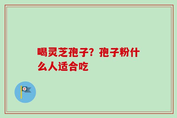喝灵芝孢子？孢子粉什么人适合吃