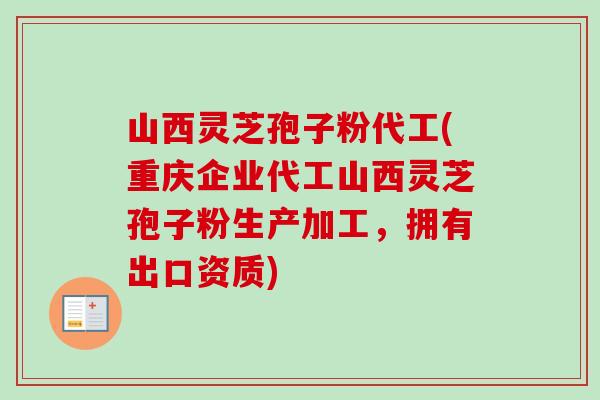 山西灵芝孢子粉代工(重庆企业代工山西灵芝孢子粉生产加工，拥有出口资质)