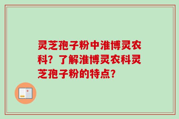 灵芝孢子粉中淮博灵农科？了解淮博灵农科灵芝孢子粉的特点？