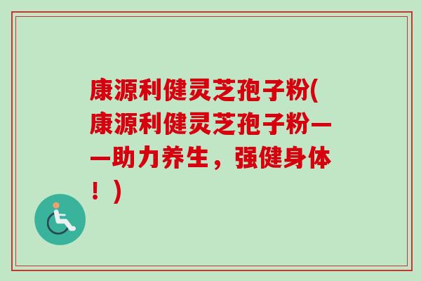 康源利健灵芝孢子粉(康源利健灵芝孢子粉——助力养生,强健身体!)