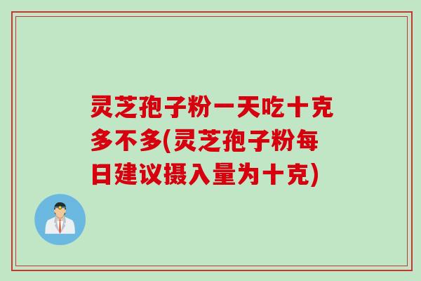 灵芝孢子粉一天吃十克多不多(灵芝孢子粉每日建议摄入量为十克)