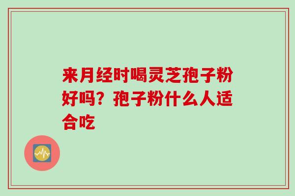 来月经时喝灵芝孢子粉好吗？孢子粉什么人适合吃