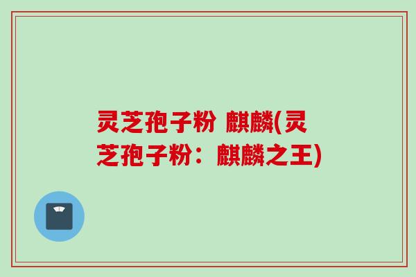 灵芝孢子粉 麒麟(灵芝孢子粉：麒麟之王)