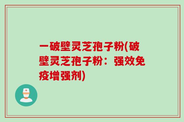 一破壁灵芝孢子粉(破壁灵芝孢子粉：强效免疫增强剂)