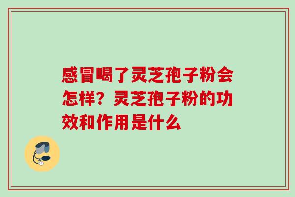 感冒喝了灵芝孢子粉会怎样？灵芝孢子粉的功效和作用是什么
