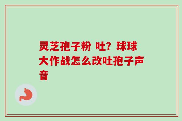 灵芝孢子粉 吐？球球大作战怎么改吐孢子声音