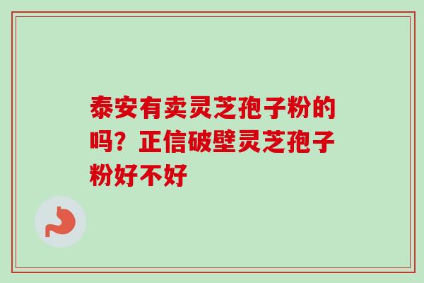 泰安有卖灵芝孢子粉的吗?正信破壁灵芝孢子粉好不好