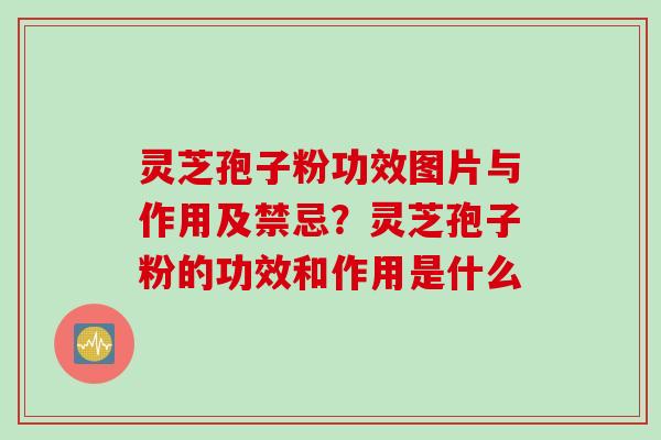 灵芝孢子粉功效图片与作用及禁忌？灵芝孢子粉的功效和作用是什么