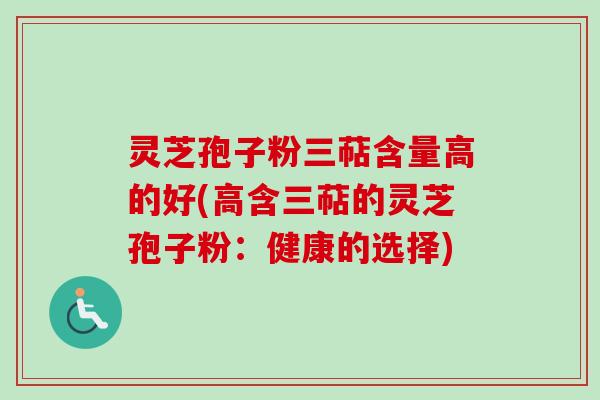 灵芝孢子粉三萜含量高的好(高含三萜的灵芝孢子粉：健康的选择)