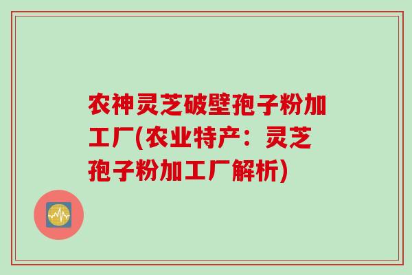 农神灵芝破壁孢子粉加工厂(农业特产：灵芝孢子粉加工厂解析)