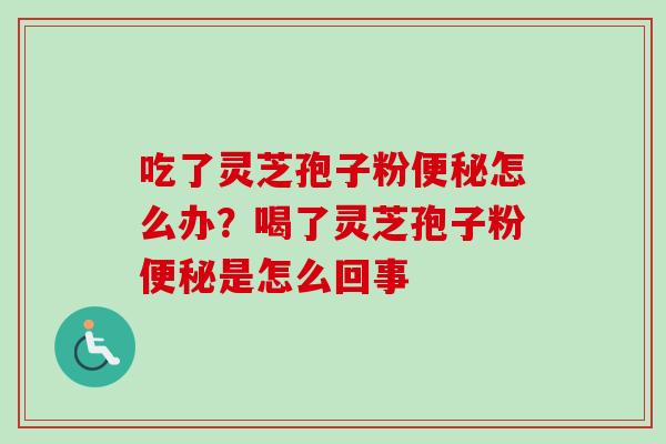 吃了灵芝孢子粉便秘怎么办？喝了灵芝孢子粉便秘是怎么回事