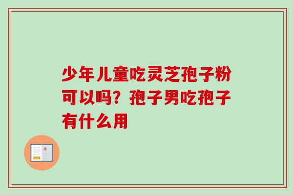 少年儿童吃灵芝孢子粉可以吗？孢子男吃孢子有什么用