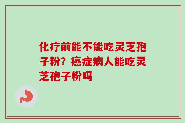 化疗前能不能吃灵芝孢子粉？癌症病人能吃灵芝孢子粉吗
