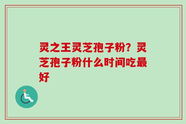 灵之王灵芝孢子粉？灵芝孢子粉什么时间吃最好