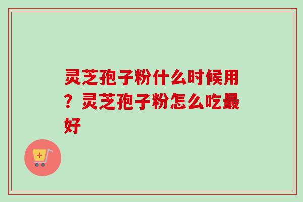 灵芝孢子粉什么时候用？灵芝孢子粉怎么吃最好