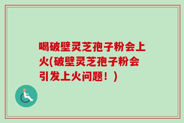 喝破壁灵芝孢子粉会上火(破壁灵芝孢子粉会引发上火问题！)