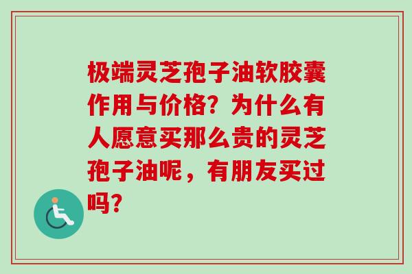 极端灵芝孢子油软胶囊作用与价格？为什么有人愿意买那么贵的灵芝孢子油呢，有朋友买过吗？