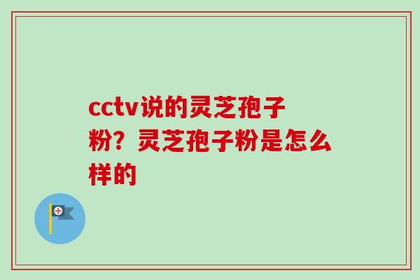 cctv说的灵芝孢子粉？灵芝孢子粉是怎么样的