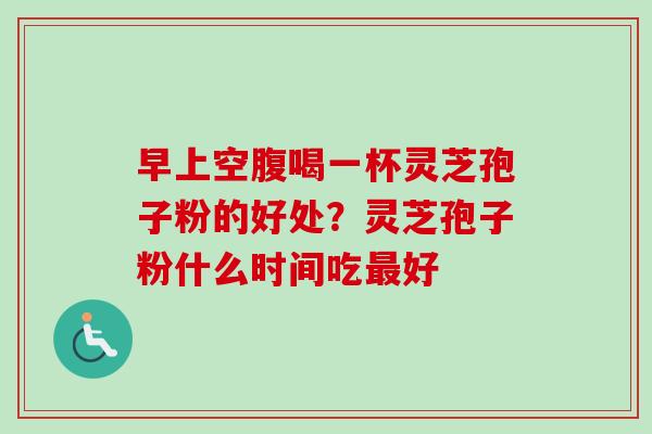 早上空腹喝一杯灵芝孢子粉的好处？灵芝孢子粉什么时间吃最好