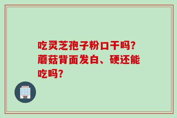 吃灵芝孢子粉口干吗？蘑菇背面发白、硬还能吃吗？