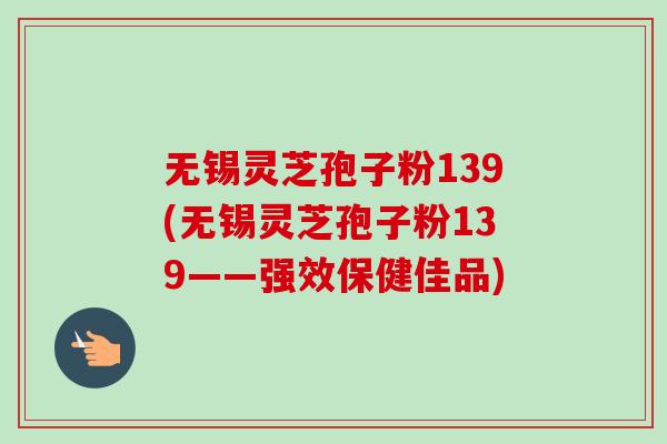 无锡灵芝孢子粉139(无锡灵芝孢子粉139——强效保健佳品)