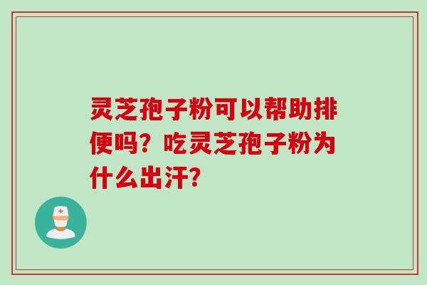 灵芝孢子粉可以帮助排便吗？吃灵芝孢子粉为什么出汗？