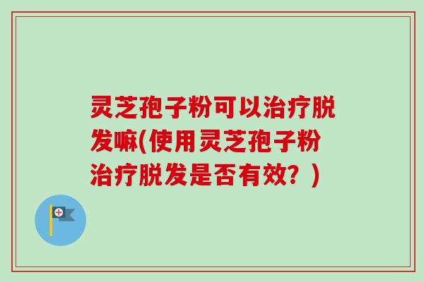 灵芝孢子粉可以治疗脱发嘛(使用灵芝孢子粉治疗脱发是否有效？)