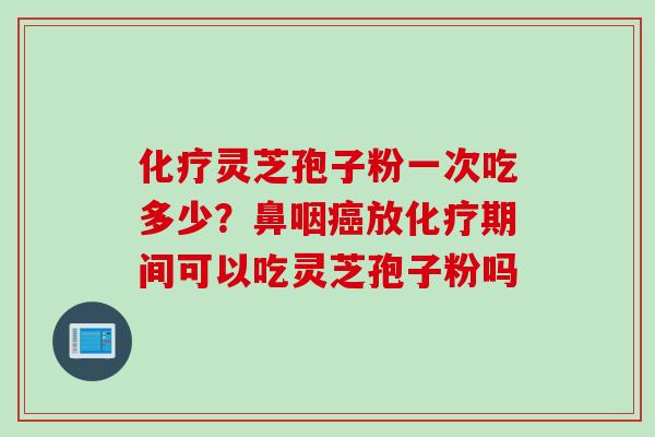 化疗灵芝孢子粉一次吃多少？鼻咽癌放化疗期间可以吃灵芝孢子粉吗