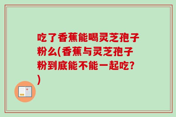 吃了香蕉能喝灵芝孢子粉么(香蕉与灵芝孢子粉到底能不能一起吃？)