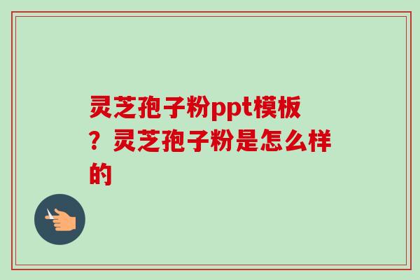 灵芝孢子粉ppt模板？灵芝孢子粉是怎么样的