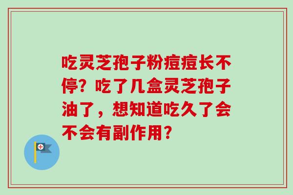 吃灵芝孢子粉痘痘长不停？吃了几盒灵芝孢子油了，想知道吃久了会不会有副作用？