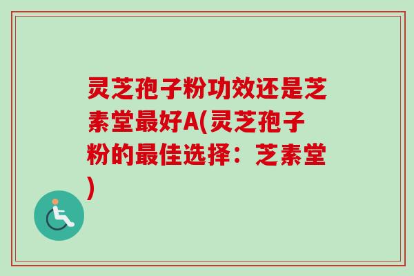 灵芝孢子粉功效还是芝素堂最好A(灵芝孢子粉的最佳选择：芝素堂)