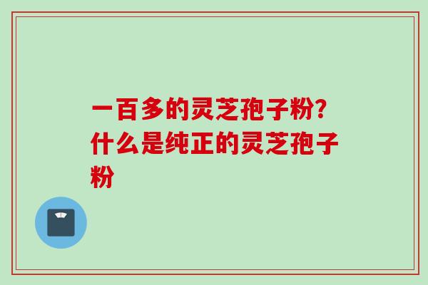 一百多的灵芝孢子粉？什么是纯正的灵芝孢子粉