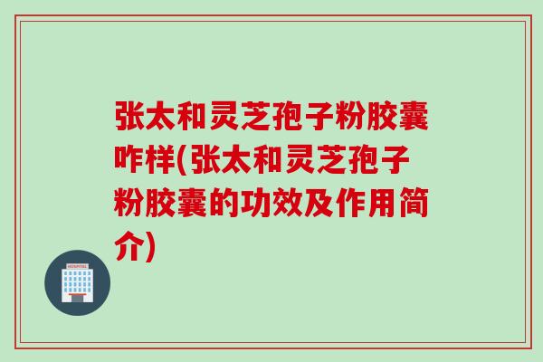 张太和灵芝孢子粉胶囊咋样(张太和灵芝孢子粉胶囊的功效及作用简介)