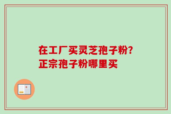 在工厂买灵芝孢子粉？正宗孢子粉哪里买