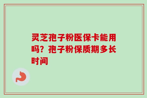 灵芝孢子粉医保卡能用吗？孢子粉保质期多长时间
